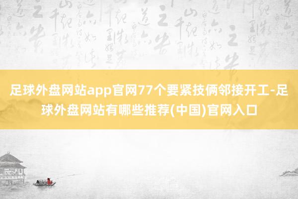 足球外盘网站app官网77个要紧技俩邻接开工-足球外盘网站有哪些推荐(中国)官网入口