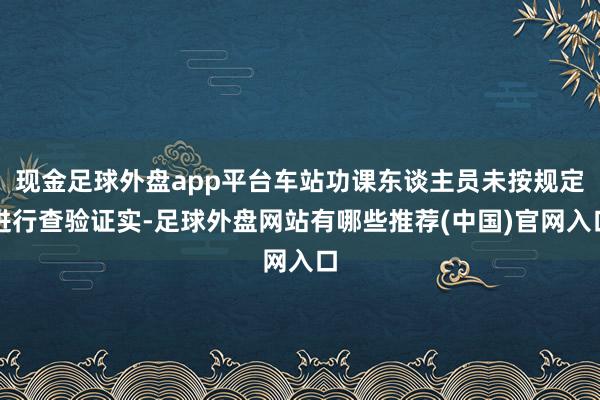 现金足球外盘app平台车站功课东谈主员未按规定进行查验证实-足球外盘网站有哪些推荐(中国)官网入口