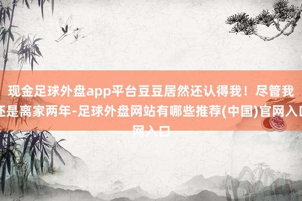 现金足球外盘app平台豆豆居然还认得我！尽管我还是离家两年-足球外盘网站有哪些推荐(中国)官网入口