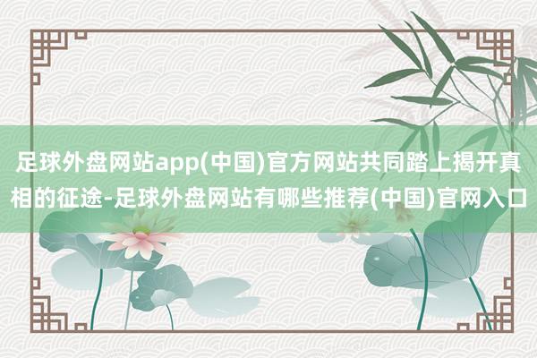 足球外盘网站app(中国)官方网站共同踏上揭开真相的征途-足球外盘网站有哪些推荐(中国)官网入口