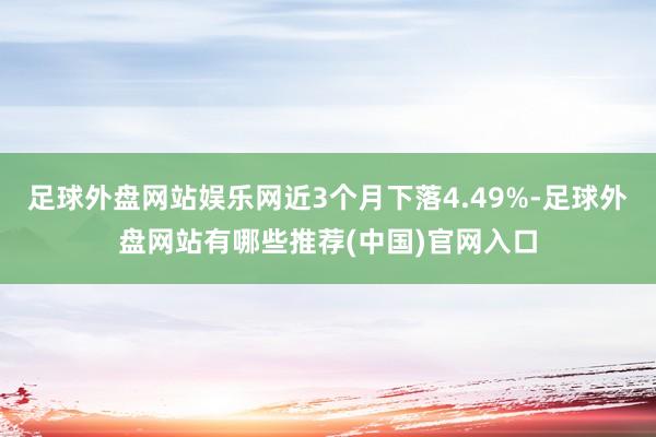 足球外盘网站娱乐网近3个月下落4.49%-足球外盘网站有哪些推荐(中国)官网入口