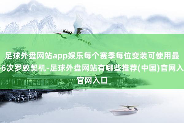 足球外盘网站app娱乐每个赛季每位变装可使用最多6次罗致契机-足球外盘网站有哪些推荐(中国)官网入口