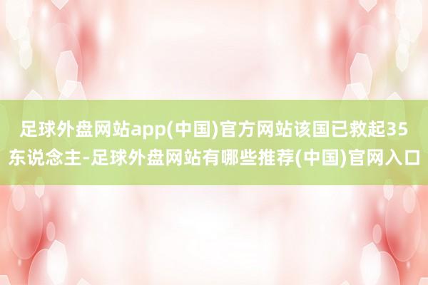 足球外盘网站app(中国)官方网站该国已救起35东说念主-足球外盘网站有哪些推荐(中国)官网入口