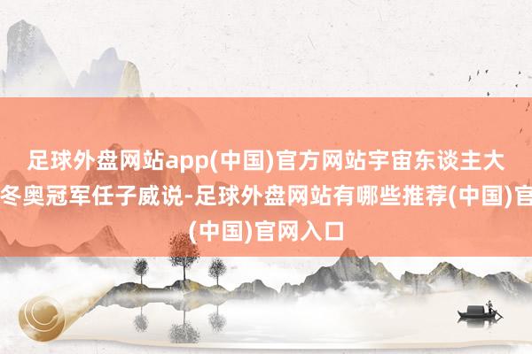 足球外盘网站app(中国)官方网站宇宙东谈主大代表、冬奥冠军任子威说-足球外盘网站有哪些推荐(中国)官网入口