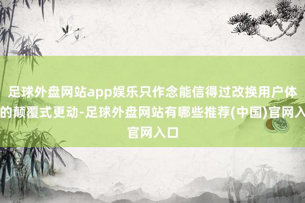 足球外盘网站app娱乐只作念能信得过改换用户体验的颠覆式更动-足球外盘网站有哪些推荐(中国)官网入口