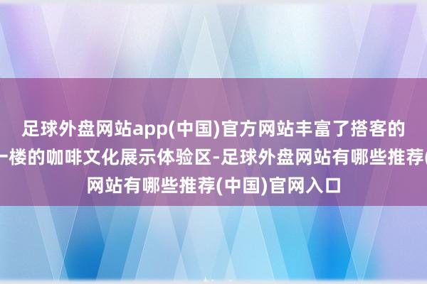 足球外盘网站app(中国)官方网站丰富了搭客的消耗选拔；负一楼的咖啡文化展示体验区-足球外盘网站有哪些推荐(中国)官网入口