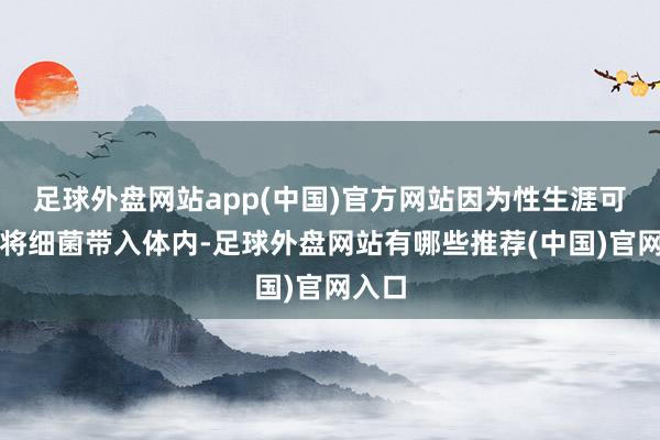 足球外盘网站app(中国)官方网站因为性生涯可能会将细菌带入体内-足球外盘网站有哪些推荐(中国)官网入口