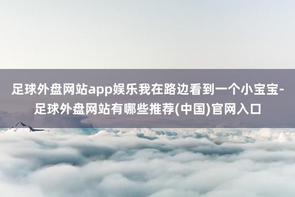 足球外盘网站app娱乐我在路边看到一个小宝宝-足球外盘网站有哪些推荐(中国)官网入口