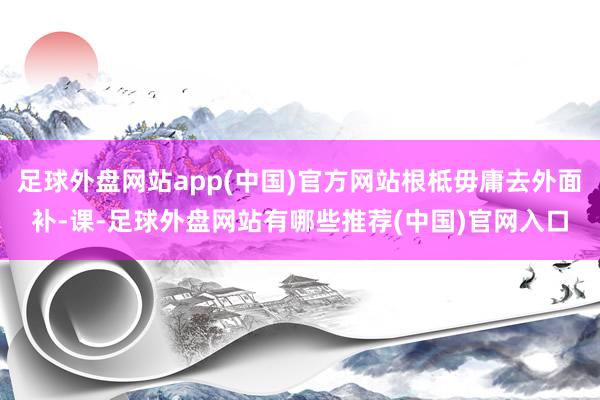 足球外盘网站app(中国)官方网站根柢毋庸去外面补-课-足球外盘网站有哪些推荐(中国)官网入口