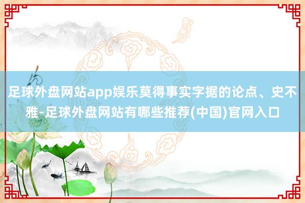 足球外盘网站app娱乐莫得事实字据的论点、史不雅-足球外盘网站有哪些推荐(中国)官网入口