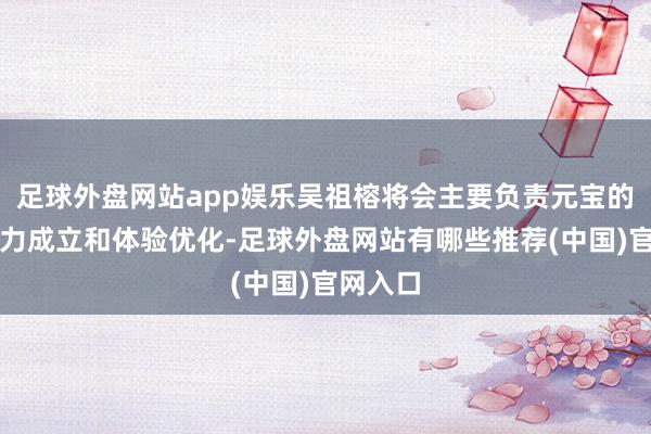 足球外盘网站app娱乐吴祖榕将会主要负责元宝的家具智力成立和体验优化-足球外盘网站有哪些推荐(中国)官网入口