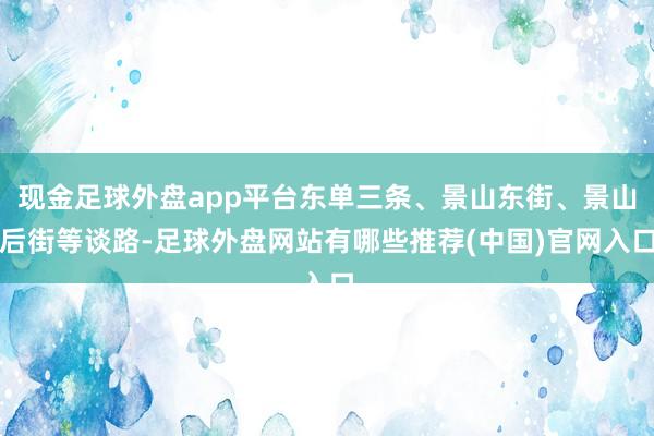 现金足球外盘app平台东单三条、景山东街、景山后街等谈路-足球外盘网站有哪些推荐(中国)官网入口
