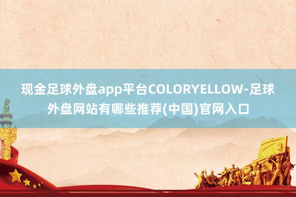 现金足球外盘app平台COLORYELLOW-足球外盘网站有哪些推荐(中国)官网入口