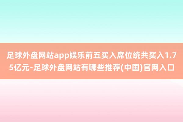 足球外盘网站app娱乐前五买入席位统共买入1.75亿元-足球外盘网站有哪些推荐(中国)官网入口