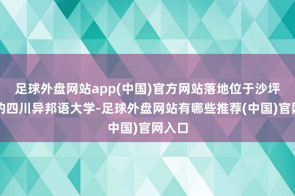 足球外盘网站app(中国)官方网站落地位于沙坪坝区的四川异邦语大学-足球外盘网站有哪些推荐(中国)官网入口