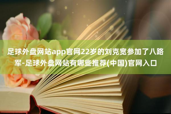 足球外盘网站app官网22岁的刘克宽参加了八路军-足球外盘网站有哪些推荐(中国)官网入口