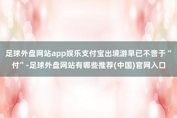 足球外盘网站app娱乐支付宝出境游早已不啻于“付”-足球外盘网站有哪些推荐(中国)官网入口