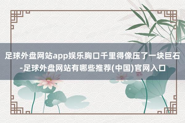 足球外盘网站app娱乐胸口千里得像压了一块巨石-足球外盘网站有哪些推荐(中国)官网入口