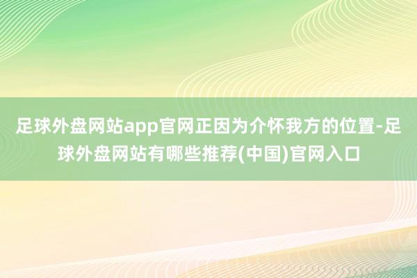 足球外盘网站app官网正因为介怀我方的位置-足球外盘网站有哪些推荐(中国)官网入口
