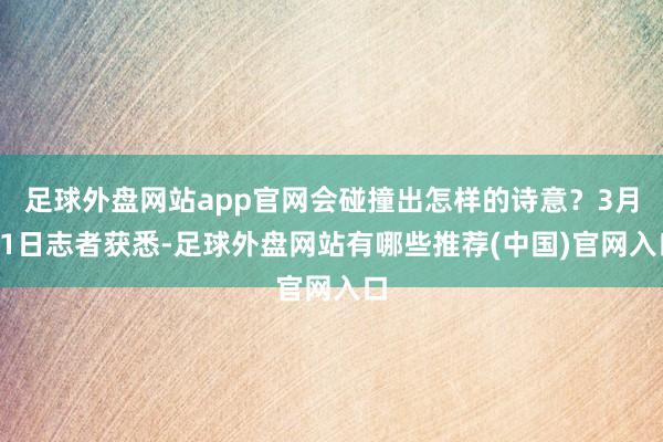 足球外盘网站app官网会碰撞出怎样的诗意？3月31日志者获悉-足球外盘网站有哪些推荐(中国)官网入口