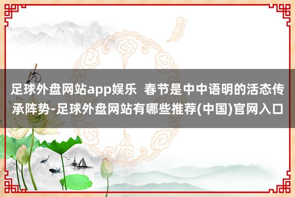 足球外盘网站app娱乐  春节是中中语明的活态传承阵势-足球外盘网站有哪些推荐(中国)官网入口