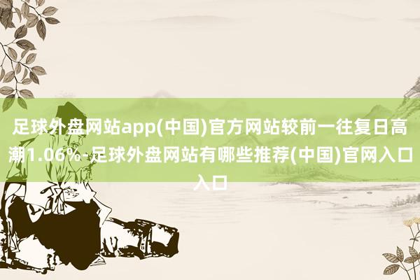 足球外盘网站app(中国)官方网站较前一往复日高潮1.06%-足球外盘网站有哪些推荐(中国)官网入口