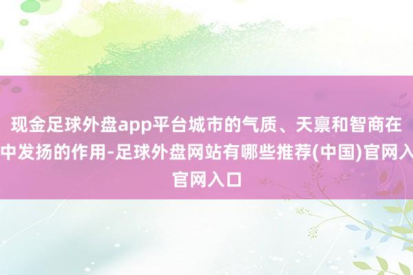 现金足球外盘app平台城市的气质、天禀和智商在其中发扬的作用-足球外盘网站有哪些推荐(中国)官网入口