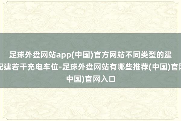 足球外盘网站app(中国)官方网站不同类型的建筑应配建若干充电车位-足球外盘网站有哪些推荐(中国)官网入口