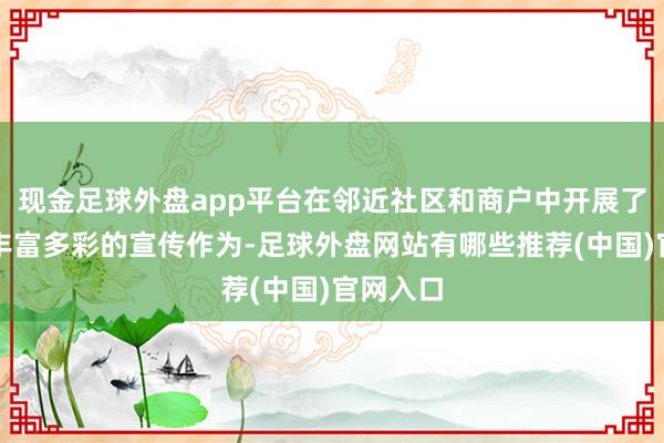 现金足球外盘app平台在邻近社区和商户中开展了一系列丰富多彩的宣传作为-足球外盘网站有哪些推荐(中国)官网入口