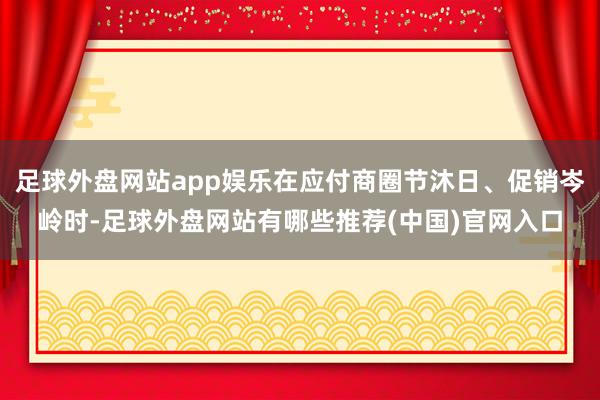 足球外盘网站app娱乐在应付商圈节沐日、促销岑岭时-足球外盘网站有哪些推荐(中国)官网入口