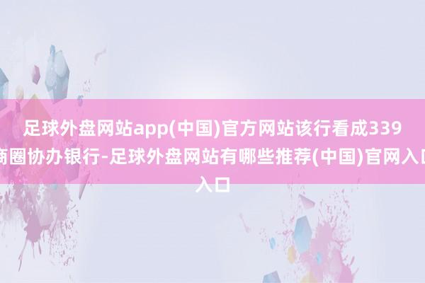 足球外盘网站app(中国)官方网站该行看成339商圈协办银行-足球外盘网站有哪些推荐(中国)官网入口