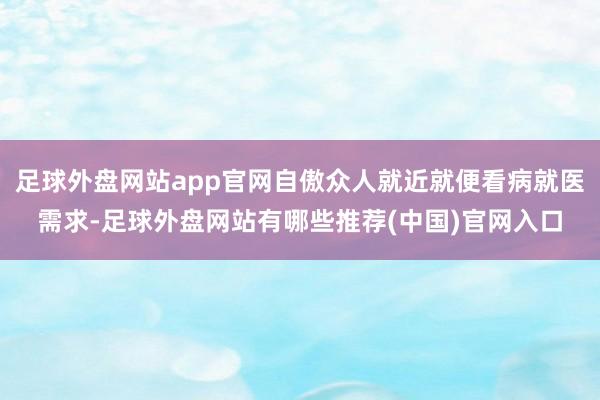 足球外盘网站app官网自傲众人就近就便看病就医需求-足球外盘网站有哪些推荐(中国)官网入口