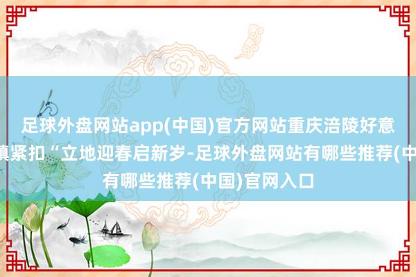 足球外盘网站app(中国)官方网站重庆涪陵好意思心红酒小镇紧扣“立地迎春启新岁-足球外盘网站有哪些推荐(中国)官网入口