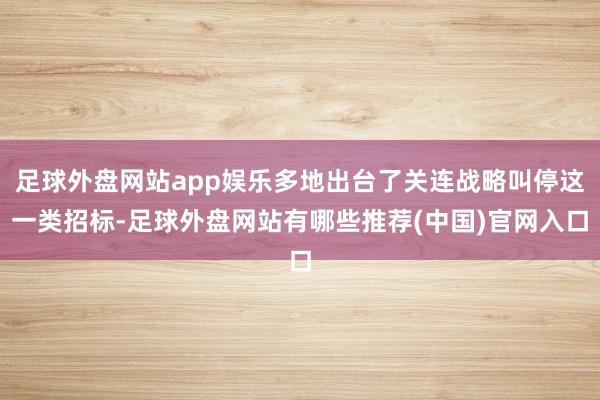 足球外盘网站app娱乐多地出台了关连战略叫停这一类招标-足球外盘网站有哪些推荐(中国)官网入口