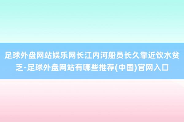 足球外盘网站娱乐网长江内河船员长久靠近饮水贫乏-足球外盘网站有哪些推荐(中国)官网入口