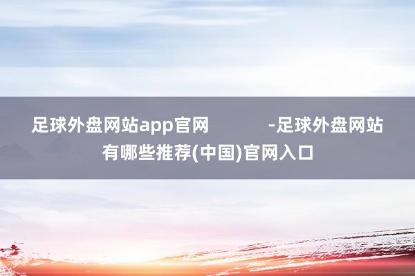 足球外盘网站app官网            -足球外盘网站有哪些推荐(中国)官网入口