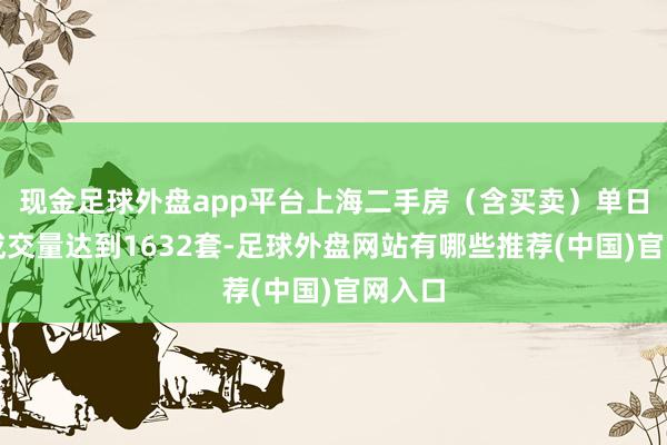 现金足球外盘app平台上海二手房（含买卖）单日网签成交量达到1632套-足球外盘网站有哪些推荐(中国)官网入口