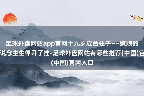 足球外盘网站app官网十九岁成台柱子——嫩娘的艺术东说念主生像开了挂-足球外盘网站有哪些推荐(中国)官网入口