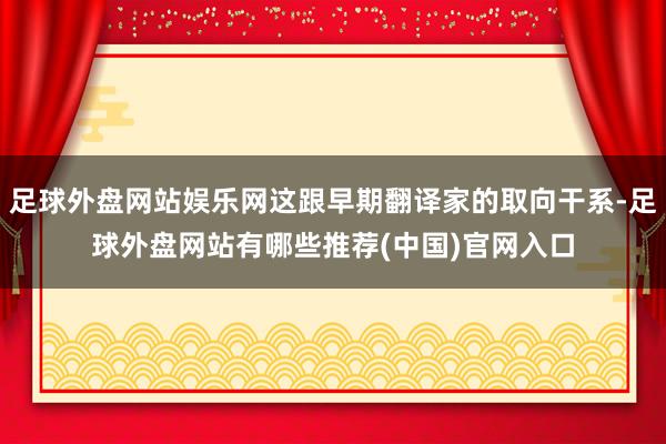 足球外盘网站娱乐网这跟早期翻译家的取向干系-足球外盘网站有哪些推荐(中国)官网入口