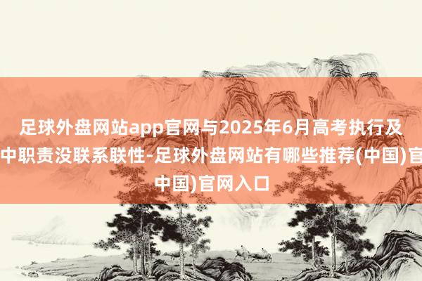 足球外盘网站app官网与2025年6月高考执行及招生考中职责没联系联性-足球外盘网站有哪些推荐(中国)官网入口