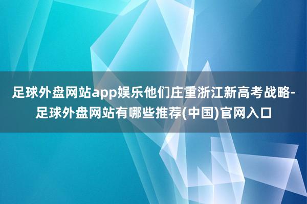 足球外盘网站app娱乐他们庄重浙江新高考战略-足球外盘网站有哪些推荐(中国)官网入口