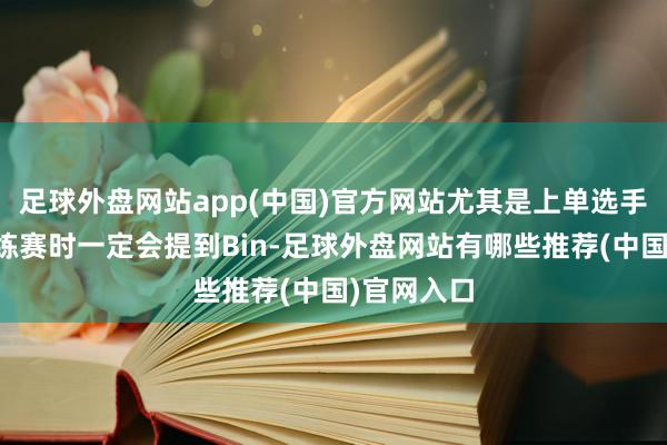 足球外盘网站app(中国)官方网站尤其是上单选手们在打闇练赛时一定会提到Bin-足球外盘网站有哪些推荐(中国)官网入口