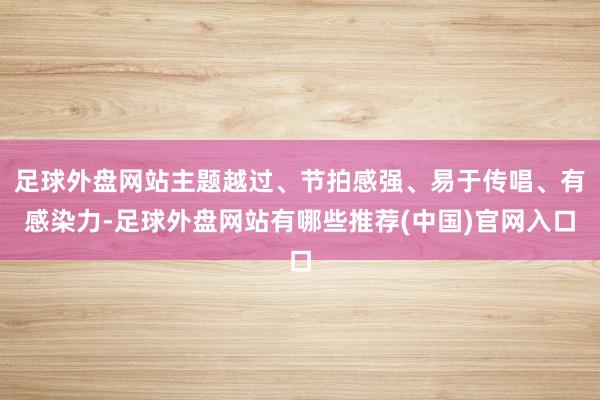足球外盘网站主题越过、节拍感强、易于传唱、有感染力-足球外盘网站有哪些推荐(中国)官网入口