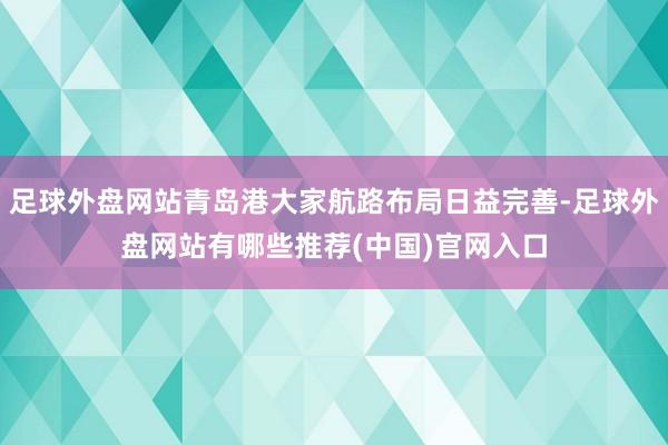 足球外盘网站青岛港大家航路布局日益完善-足球外盘网站有哪些推荐(中国)官网入口