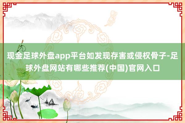 现金足球外盘app平台如发现存害或侵权骨子-足球外盘网站有哪些推荐(中国)官网入口