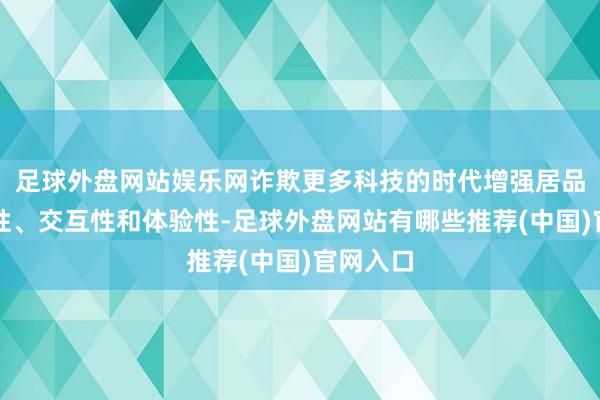 足球外盘网站娱乐网诈欺更多科技的时代增强居品的丰富性、交互性和体验性-足球外盘网站有哪些推荐(中国)官网入口