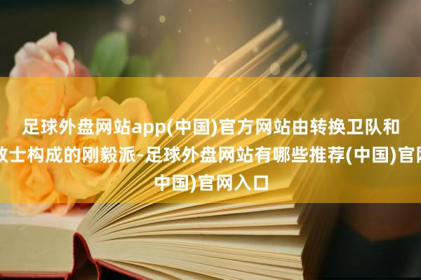 足球外盘网站app(中国)官方网站由转换卫队和保守教士构成的刚毅派-足球外盘网站有哪些推荐(中国)官网入口