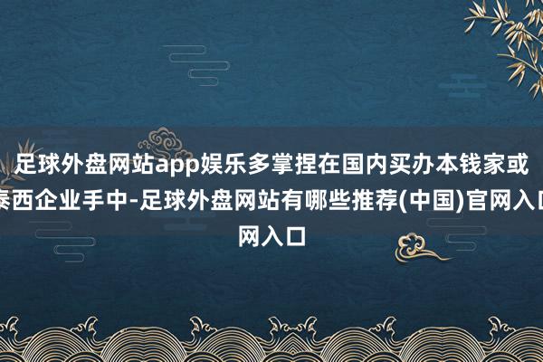 足球外盘网站app娱乐多掌捏在国内买办本钱家或泰西企业手中-足球外盘网站有哪些推荐(中国)官网入口