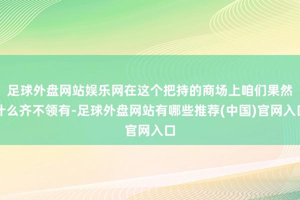 足球外盘网站娱乐网在这个把持的商场上咱们果然什么齐不领有-足球外盘网站有哪些推荐(中国)官网入口