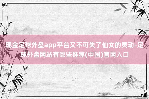 现金足球外盘app平台又不可失了仙女的灵动-足球外盘网站有哪些推荐(中国)官网入口